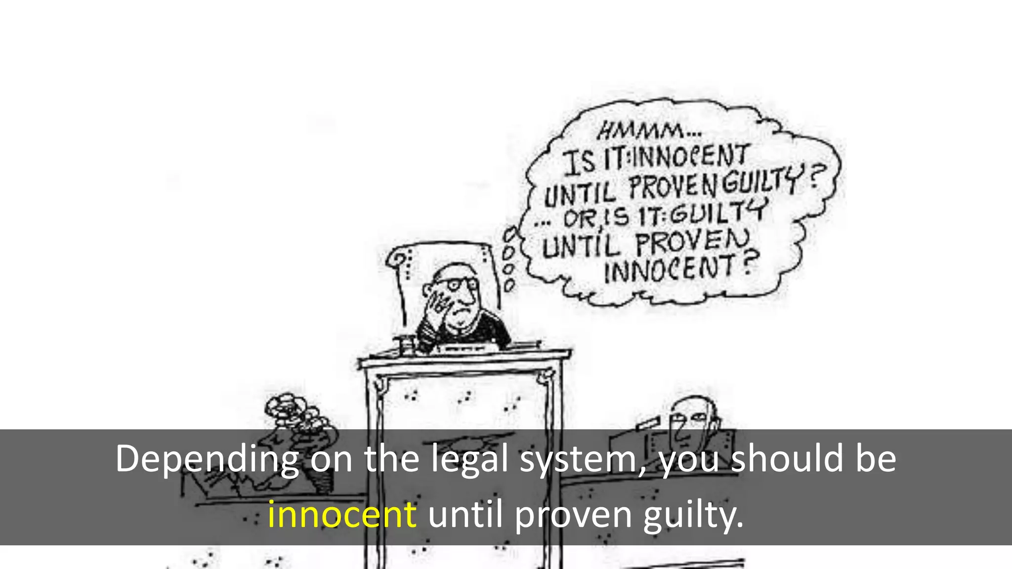 Depending on the legal system, you should be
innocent until proven guilty.
 