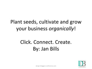 Plant seeds, cultivate and grow
your business organically!
Click. Connect. Create.
By: Jan Bills
design-bloggers-conference.com
 