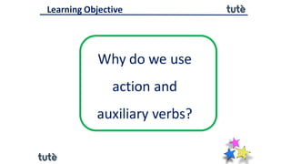 Why do we use
action and
auxiliary verbs?
Learning Objective
 