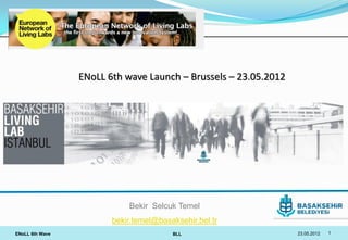 ENoLL 6th wave Launch – Brussels – 23.05.2012




                            Bekir Selcuk Temel
                        bekir.temel@basaksehir.bel.tr
ENoLL 6th Wave                          BLL                      23.05.2012   1
 