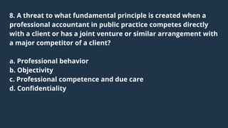 8. A threat to what fundamental principle is created when a

professional accountant in public practice competes directly
...