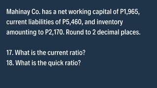 Mahinay Co. has a net working capital of P1,965,

current liabilities of P5,460, and inventory

amounting to P2,170. Round...