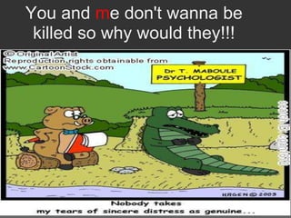 You and me don't wanna be
 killed so why would they!!!
 