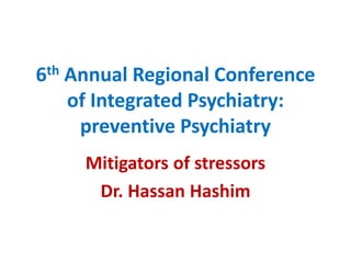 6th Annual Regional Conference
of Integrated Psychiatry:
preventive Psychiatry
Mitigators of stressors
Dr. Hassan Hashim
 