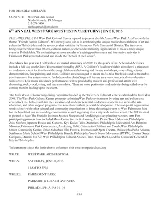 FOR IMMEDIATE RELEASE
CONTACT: West Park Arts Festival
Niesha Kennedy, PR Manager
215-278-3450
nieshakennedy@gmail.com
6TH
ANNUAL WEST PARK ARTS FESTIVAL RETURNS JUNE 8, 2013
PHILADELPHIA, PA West Park Cultural Center is proud to present the 6th Annual West Park Arts Fest with the
theme "Friends Across Cultures". We invite you to join us in celebrating the unique multicultural richness of art and
culture in Philadelphia and the resources that reside in the Fairmount Park Centennial District. The free event
brings together more than 30 arts, cultural, nature, scienceand community organizations to make a truly unique
event in Philadelphia. We are inviting everyone to a day of exciting performances and interactive activities in
Fairmount Park centered around and inside the "School of the Future".
Attendance last year was 1,500 with an estimated attendance of 2,000 for this year’s event. Scheduled Activities
include a full-day youth Chess Tournament hosted by ASAP. A Children's Pavilion which is considered a miniature
art and music event for families with young children with drawing and theatre workshops, storytelling, science
demonstrations, face painting, and more. Children are encouraged to create crafts, take free books and be treated to
youth-oriented live entertainment. An Independent Artist Stage will feature area musicians, vocalists and spoken
word artists. Live music and dance performances will be provided by student and professional artists with
drumming, rock, vocal, string, and jazz ensembles. There are more performers and activities being added over the
coming months leading up to the event.
The festival’s all-volunteer organizing committee headed by the West Park Cultural Center established the festival in
2008. The West Park Cultural Center promotes a thriving West Park environment by using arts and culture as a
central tool that helps youth tap their creative and academic potential, and where residents can access the arts,
education, and other support programs that contribute to their personal development. The non-profit organization
works closely with other cultural and community organizations to bring this unique event to West Fairmount Park
for the benefit of our surrounding communities as well as growing it to a city-wide cultural event. The 2013 festival
is pleased to have The Franklin Institute Science Museum and ArtsRising as key planning partners. Arts Fest
participating partners have included Mann Center for the Performing Arts, Please Touch Museum, Philadelphia
Zoo, Shofuso Japanese House and Gardens, Kyo Daiko Taiko Drummers, Philadelphia Museum of Art, Belmont
Mansion, Fairmount Park Conservancy, ArtsRising, Public Citizens for Children and Youth, West Philadelphia
Senior Community Center, Urban Suburban Film Festival, International Opera Theatre, Philadelphia Parks Alliance,
Settlement Music School/West Philadelphia Branch, Philadelphia Youth Poetry Movement (PYPM), Chosen Dance
Company, Dancin’ On Air, West Philadelphia Cultural Alliance, Tree House Books, and the Consulate General of
Italy in Philadelphia.
To learn more about the festival or to volunteer, visit www.westparkcultural.org
WHAT: WEST PARK ARTS FESTIVAL
WHEN: SATURDAY, JUNE 8, 2013
11AM TO 5PM
WHERE: FAIRMOUNT PARK
PARKSIDE & GIRARD AVENUES
PHILADELPHIA, PA 19104
###
 