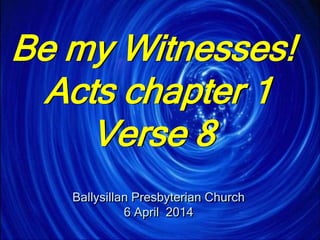 Be my Witnesses!
Acts chapter 1
Verse 8
Ballysillan Presbyterian Church
6 April 2014
 