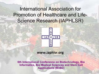 International Association for
Promotion of Healthcare and Life-
Science Research (IAPHLSR)
6th International Conference on Biotechnology, Bio
Informatics, Bio Medical Sciences and Stem Cell
Applications (B3SC)
www.iaphlsr.org
 