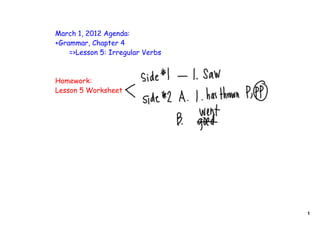 March 1, 2012 Agenda:
+Grammar, Chapter 4
    =>Lesson 5: Irregular Verbs



Homework:
Lesson 5 Worksheet




                                  1
 
