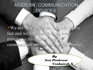 MODERN COMMUNICATIONMODERN COMMUNICATION
DEVICESDEVICES
We are very different. Our life is veryWe are very different. Our life is very
fast and we have much to do everyfast and we have much to do every
minute, so the easiest way tominute, so the easiest way to
communicate is by means of the Internet.communicate is by means of the Internet.
By
Asst Professor
Venkatesh.N
 