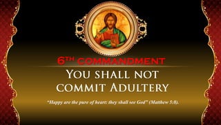 6th commandment
“Happy are the pure of heart: they shall see God” (Matthew 5:8).
 