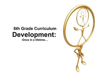 6th Grade Curriculum Development:   Once in a lifetime… 