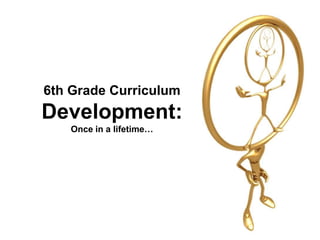 6th Grade Curriculum
Development:
   Once in a lifetime…
 