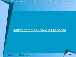 “Мэдээлэл харилцааны технологийг сургалтын үйл ажиллагаанд хэрэглэх нь”




      Анхаарал тавьсанд баярлалаа




10/16/12     Б.Золзаяа.                                             23
 