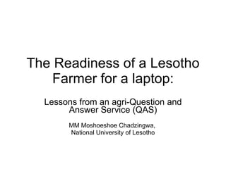 The Readiness of a Lesotho Farmer for a laptop: Lessons from an agri-Question and Answer Service (QAS) MM Moshoeshoe Chadzingwa,  National University of Lesotho 