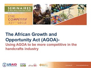The African Growth and
Opportunity Act (AGOA)-
Using AGOA to be more competitive in the
handcrafts industry
 