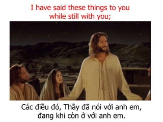 Các điều đó, Thầy đã nói với anh em,
đang khi còn ở với anh em.
I have said these things to you
while still with you;
 