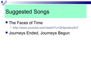 Suggested Songs
 The Faces of Time
 http://www.youtube.com/watch?v=QHqmelve3sY
 Journeys Ended, Journeys Begun
 