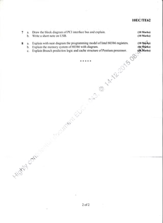 rOEC/TE62
7a.
b.
8a.
b.
c.
(10 Marks)
(10 Marks)
ffi"
(10 Mdrks)i*
tQa;wYt9
ffi"PIarks)
hr-r
Draw the block diagram of PCI interface bus and explain.
Write a short note on USB.
Explain with neat dragramthe programming model of Intel80386 registers.
Explain the memory system of 80386 with diagram.
Explain Branch prediction logic and cache structure of Pentium processor.
ifift
Lc/l
*.}{
!
i
,,:, , .]|'
t,/*"
fld
ffir^d
.,
_fr##
{*
i'_--l:*
-*. "
tf
^
{ l,&w
"
J
"r' b
A.
$ Y-
if'J"'
"lq
- *^'
x" "
- &.q.d
2 of2
 