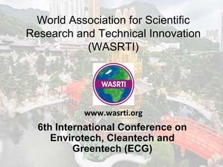 World Association for Scientific
Research and Technical Innovation
(WASRTI)
6th International Conference on
Envirotech, Cleantech and
Greentech (ECG)
www.wasrti.org
 