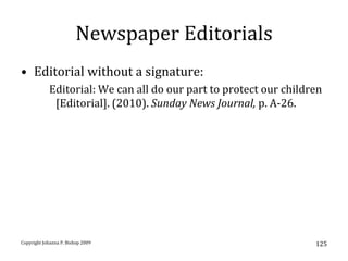 Newspaper Editorials
• Editorial without a signature:
            Editorial: We can all do our part to protect our children
             [Editorial]. (2010). Sunday News Journal, p. A-26.




Copyright Johanna P. Bishop 2009                                   125
 