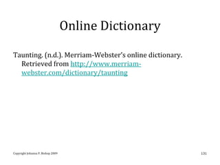 Online Dictionary

Taunting. (n.d.). Merriam-Webster’s online dictionary.
  Retrieved from http://www.merriam-
  webster.com/dictionary/taunting




Copyright Johanna P. Bishop 2009                         131
 