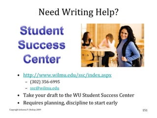Need Writing Help?




       • http://www.wilmu.edu/ssc/index.aspx
               – (302) 356-6995
               – ssc@wilmu.edu
       • Take your draft to the WU Student Success Center
       • Requires planning, discipline to start early
Copyright Johanna P. Bishop 2009                            151
 