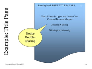 Running head: BRIEF TITLE IN CAPS           1
Example: Title Page
                                                       Title of Paper in Upper and Lower Case:
                                                              Centered Between Margins

                                                                 Johanna P. Bishop

                                                               Wilmington University
                                            Notice
                                           Double-
                                           spacing




        Copyright Johanna P. Bishop 2009                                                             19
 