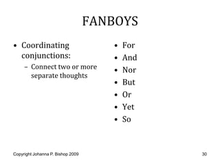 FANBOYS
• Coordinating                         •   For
  conjunctions:                        •   And
     – Connect two or more             •   Nor
       separate thoughts
                                       •   But
                                       •   Or
                                       •   Yet
                                       •   So


Copyright Johanna P. Bishop 2009                 30
 