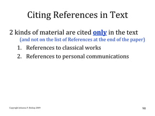 Citing References in Text
2 kinds of material are cited only in the text
          (and not on the list of References at the end of the paper)
       1. References to classical works
       2. References to personal communications




Copyright Johanna P. Bishop 2009                                   98
 