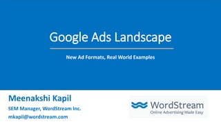 Google Ads Landscape
New Ad Formats, Real World Examples
Meenakshi Kapil
SEM Manager, WordStream Inc.
mkapil@wordstream.com
 