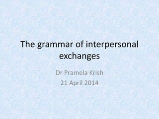 The grammar of interpersonal
exchanges
Dr Pramela Krish
21 April 2014
 