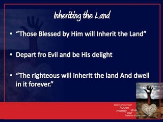 Inheriting the Land“Those Blessed by Him will Inherit the Land”Depart fro Evil and be His delight“The righteous will inherit the land And dwell in it forever.”