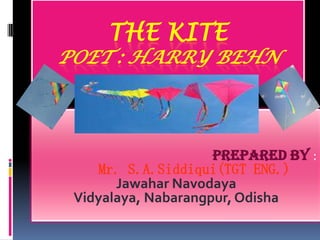 THE KITE

POET : HARRY BEHN

Prepared by :
Mr. S.A.Siddiqui(TGT ENG.)
Jawahar Navodaya
Vidyalaya, Nabarangpur, Odisha

 