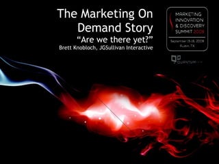 The Marketing On Demand Story “Are we there yet?” Brett Knobloch, JGSullivan Interactive 