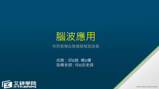 腦波應用
利用音樂&情境燈幫助放鬆
成員 : 邱O銘 楊O廣
指導老師 : 何O吉老師
 