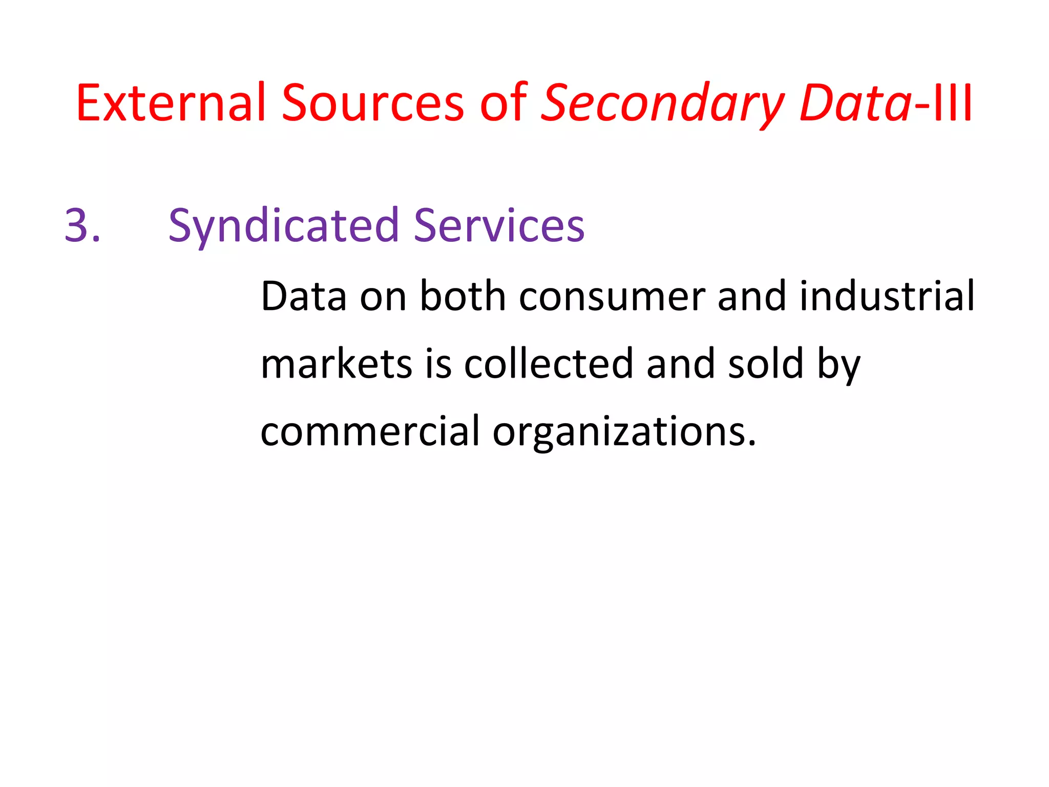 External Sources of Secondary Data-III 
3. Syndicated Services 
Data on both consumer and industrial 
markets is collected and sold by 
commercial organizations. 
 