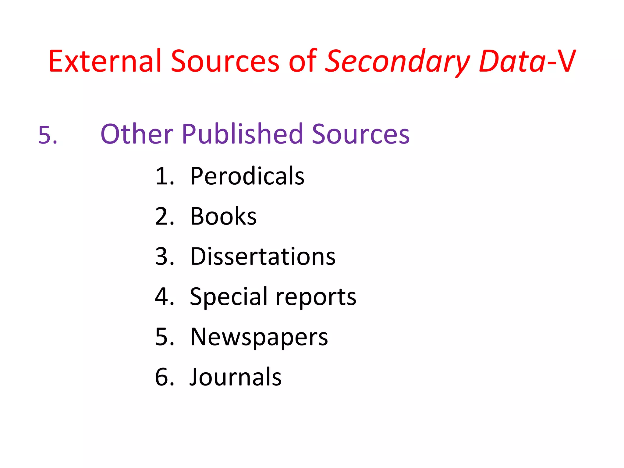 External Sources of Secondary Data-V 
5. Other Published Sources 
1. Perodicals 
2. Books 
3. Dissertations 
4. Special reports 
5. Newspapers 
6. Journals 
 