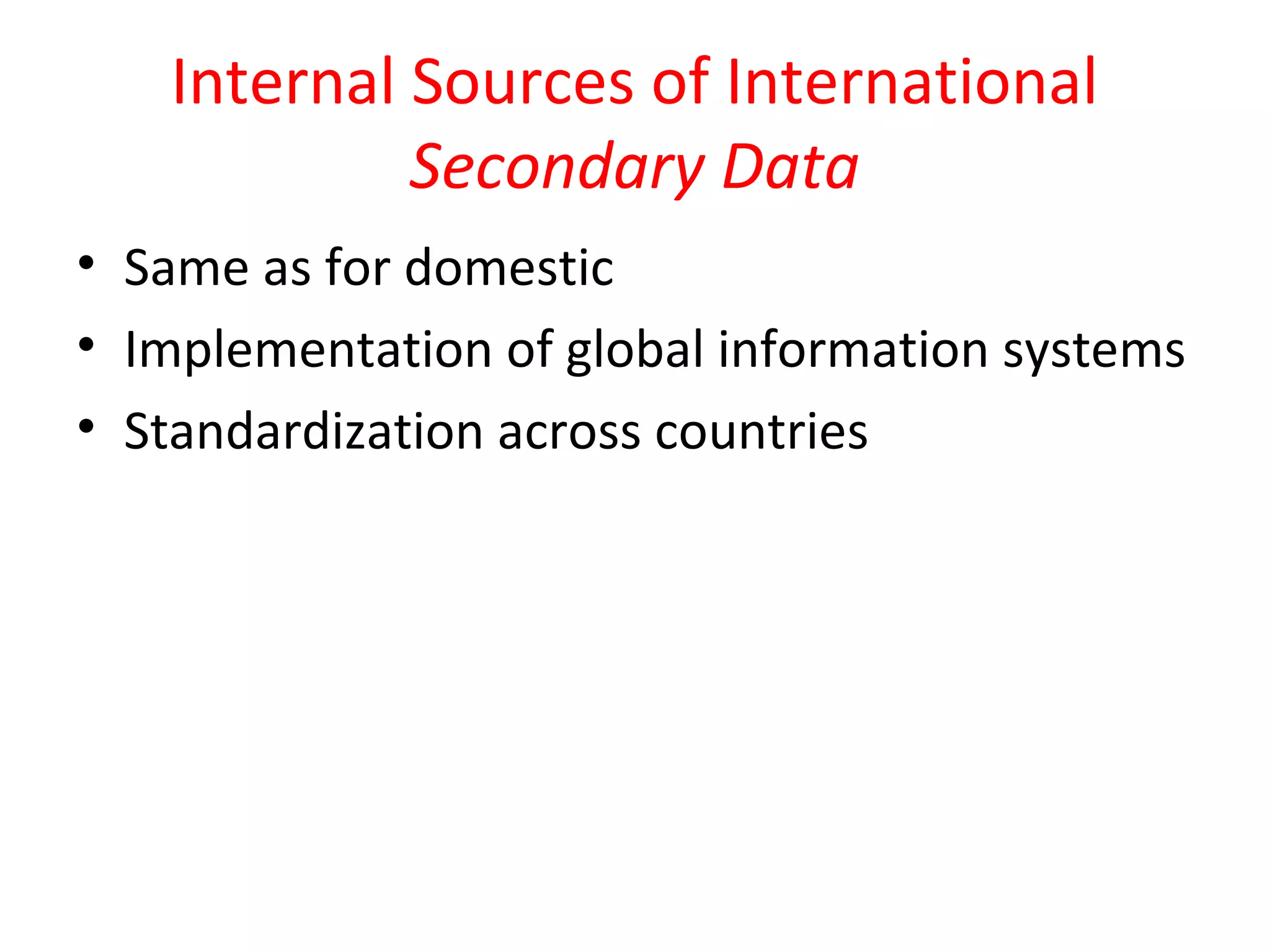 Internal Sources of International 
Secondary Data 
• Same as for domestic 
• Implementation of global information systems 
• Standardization across countries 
 