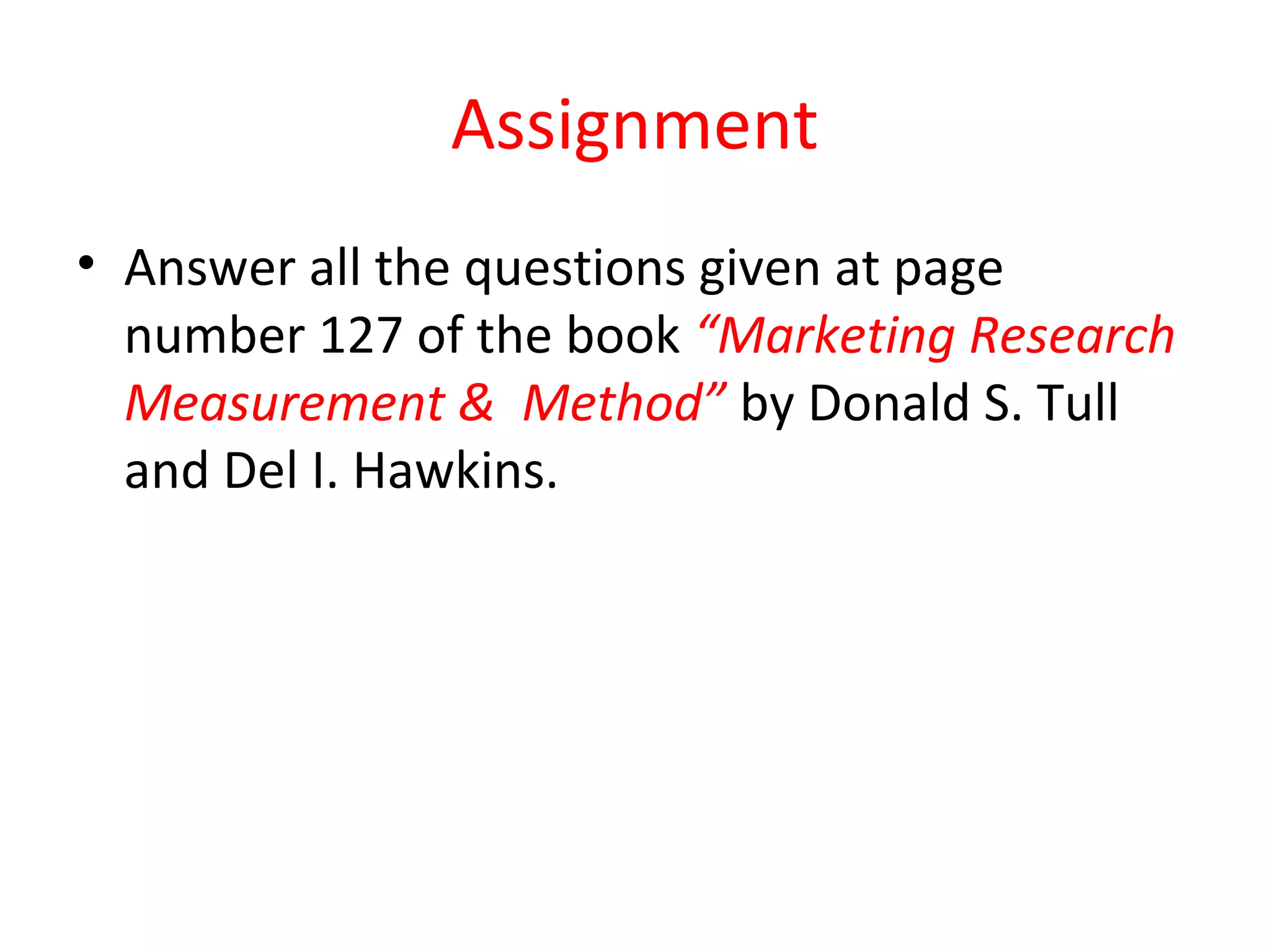 Assignment 
• Answer all the questions given at page 
number 127 of the book “Marketing Research 
Measurement & Method” by Donald S. Tull 
and Del I. Hawkins. 

