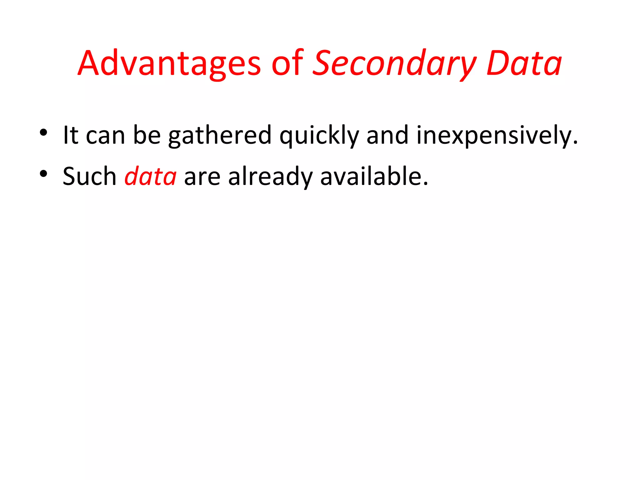 Advantages of Secondary Data 
• It can be gathered quickly and inexpensively. 
• Such data are already available. 
 