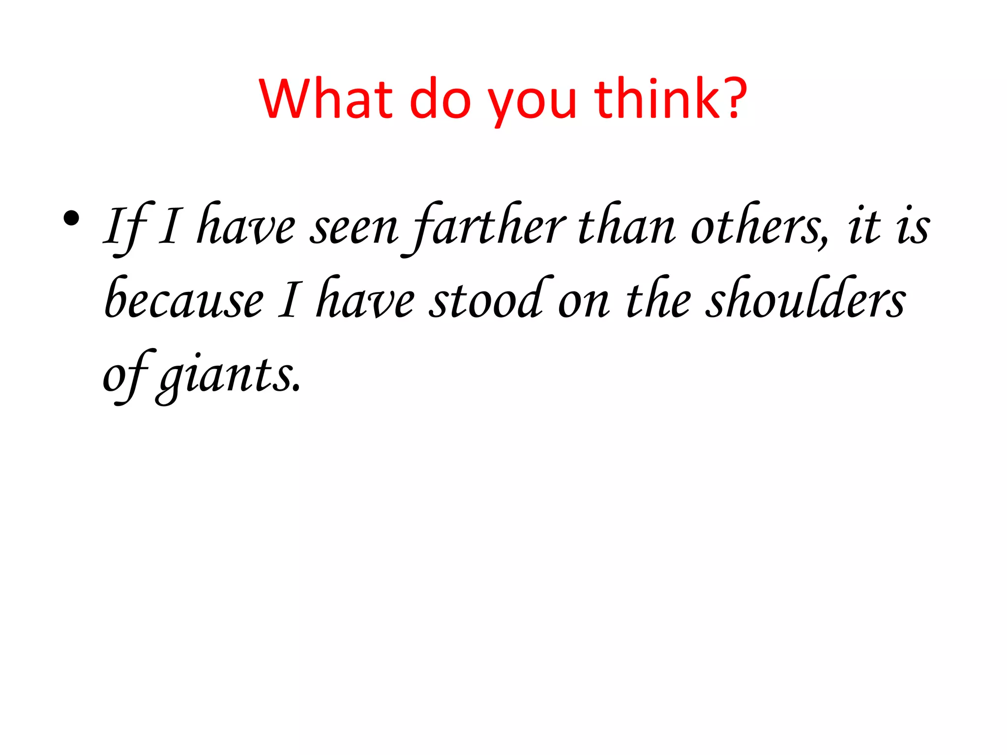 What do you think? 
• If I have seen farther than others, it is 
because I have stood on the shoulders 
of giants. 
 