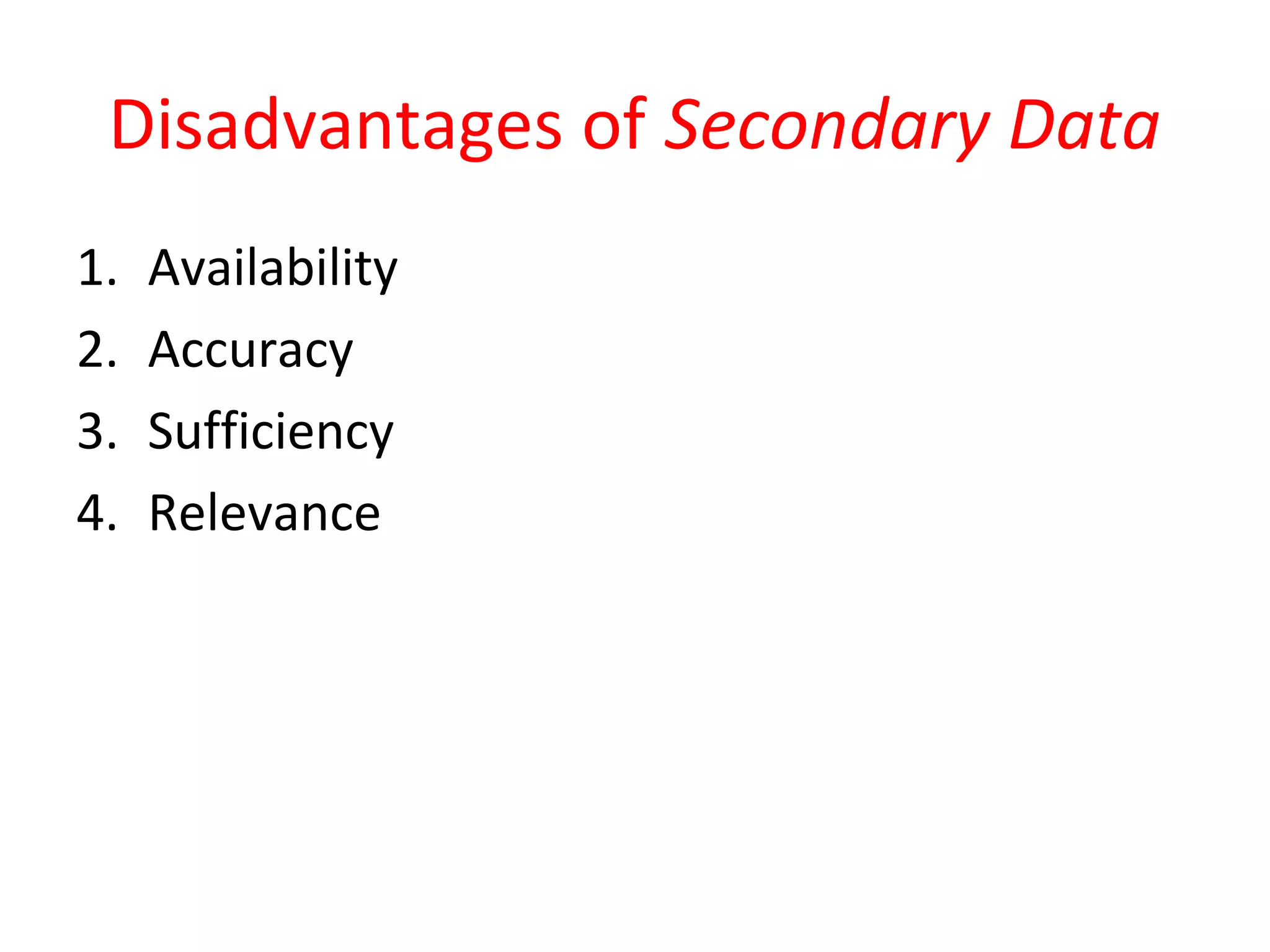Disadvantages of Secondary Data 
1. Availability 
2. Accuracy 
3. Sufficiency 
4. Relevance 
 