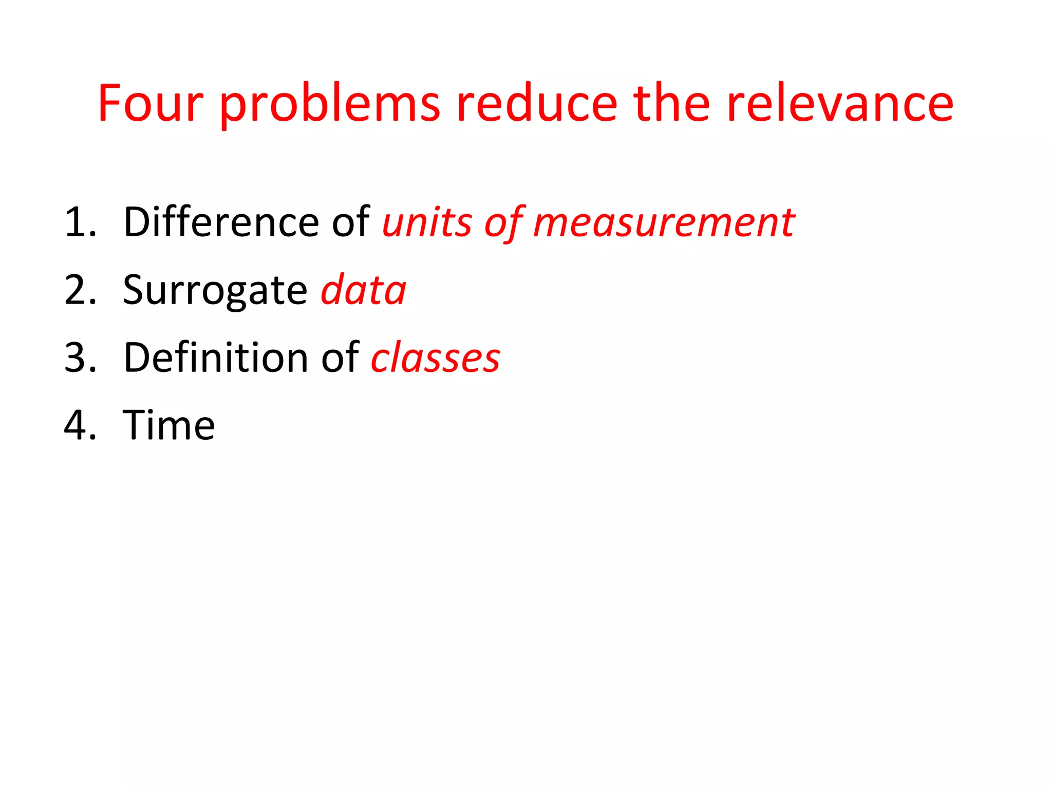 Four problems reduce the relevance 
1. Difference of units of measurement 
2. Surrogate data 
3. Definition of classes 
4. Time 
 