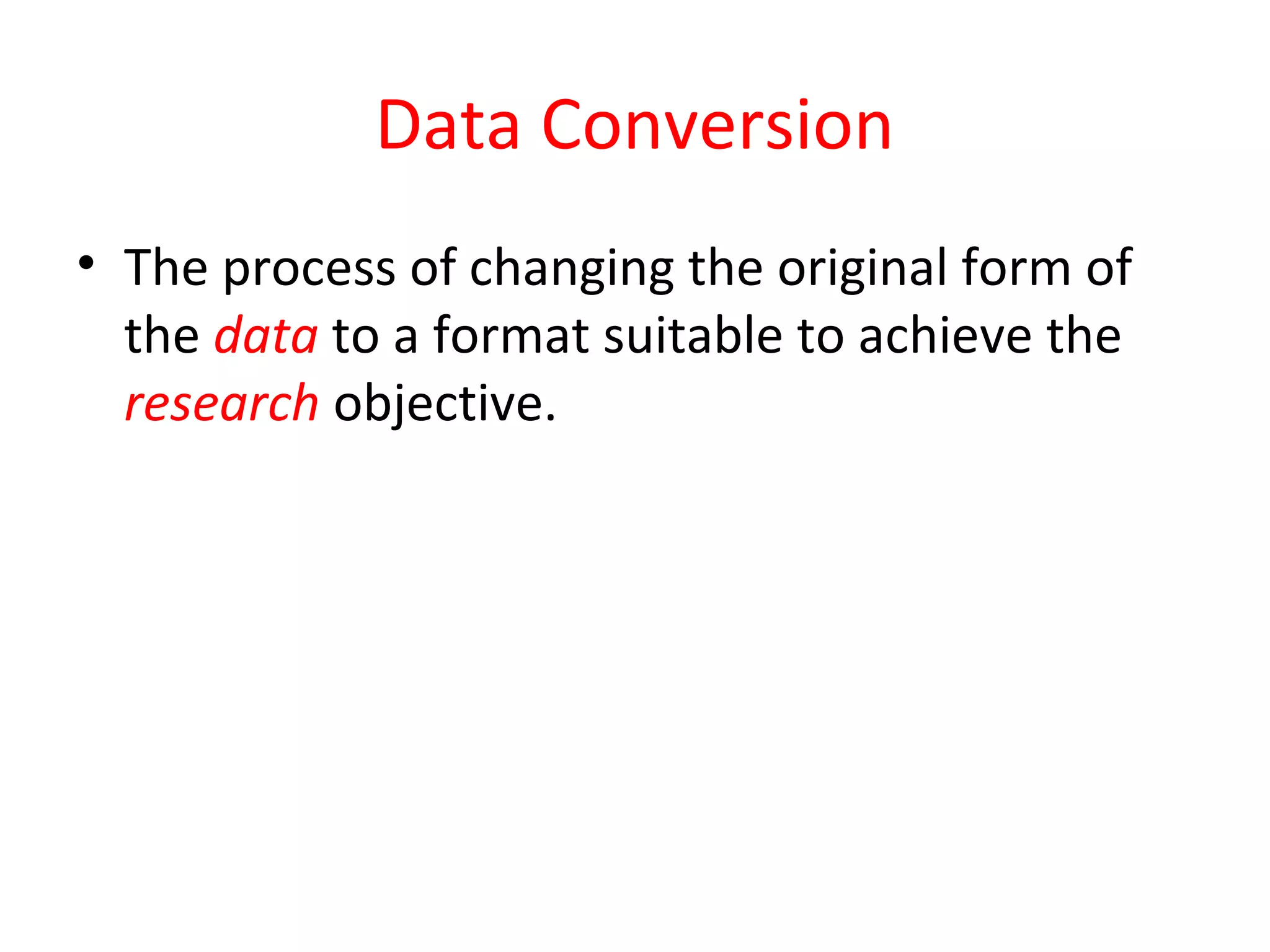 Data Conversion 
• The process of changing the original form of 
the data to a format suitable to achieve the 
research objective. 
 