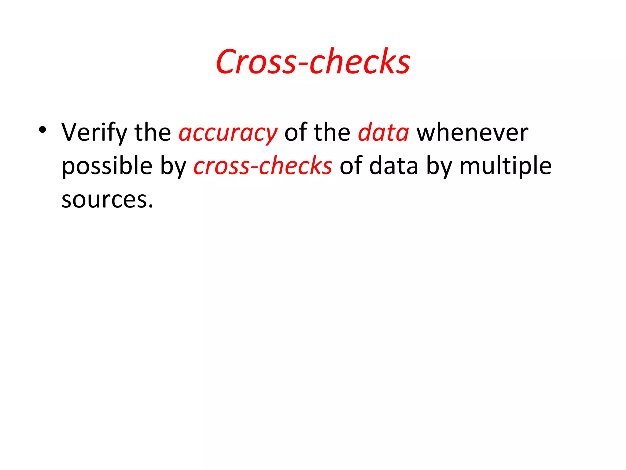 Cross-checks 
• Verify the accuracy of the data whenever 
possible by cross-checks of data by multiple 
sources. 
 