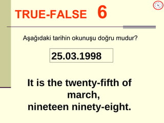 TRUE-FALSE   6 25.03.1998 Aşağıdaki tarihin okunuşu doğru mudur? It is the twenty-fifth of march, nineteen ninety-eight. 