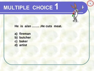 MULTIPLE   CHOICE   1 He  is  a/an ……. .He cuts  meat.  a) fireman b) butcher c) baker d) artist 
