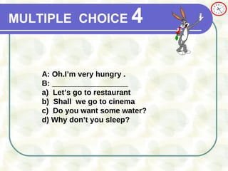 MULTIPLE   CHOICE   4 A: Oh.I’m very hungry . B: __________________ a)   Let’s go to restaurant  b)   Shall  we go to cinema c)  Do you want some water? d) Why don’t you sleep?  