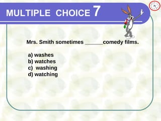 MULTIPLE   CHOICE   7 Mrs. Smith sometimes ______comedy films. a)  washes b) watches c)   washing d) watching 