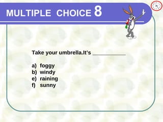 MULTIPLE   CHOICE   8 Take your umbrella.It’s ___________ a) foggy b) windy raining sunny 